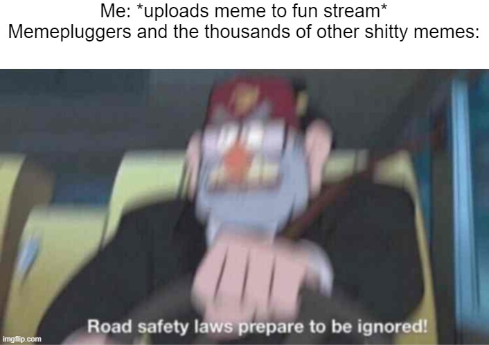 THIS HAPPENS EVERY TIME | Me: *uploads meme to fun stream*
Memepluggers and the thousands of other shitty memes: | image tagged in road safety laws prepare to be ignored | made w/ Imgflip meme maker