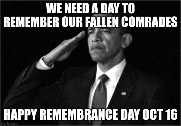 RIP | WE NEED A DAY TO REMEMBER OUR FALLEN COMRADES; HAPPY REMEMBRANCE DAY OCT 16 | image tagged in obama-salute | made w/ Imgflip meme maker