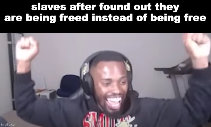 slaves after found out they are being freed instead of being free | made w/ Imgflip meme maker