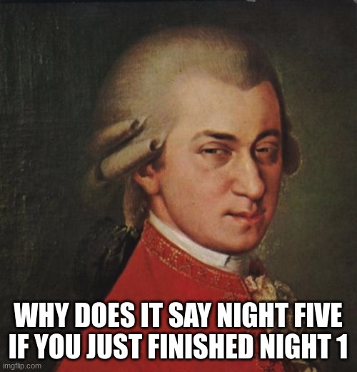 Mozart Not Sure Meme | WHY DOES IT SAY NIGHT FIVE IF YOU JUST FINISHED NIGHT 1 | image tagged in memes,mozart not sure | made w/ Imgflip meme maker