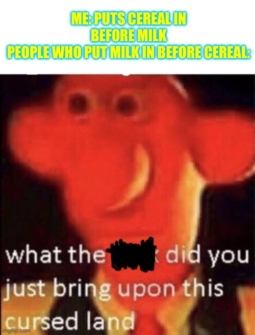 Cereal + Milk | ME: PUTS CEREAL IN BEFORE MILK
PEOPLE WHO PUT MILK IN BEFORE CEREAL: | image tagged in wallace cursed land | made w/ Imgflip meme maker