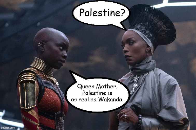 Palestine Is a Myth: Check Your History | Palestine? Queen Mother, Palestine is as real as Wakanda. | image tagged in palestine | made w/ Imgflip meme maker