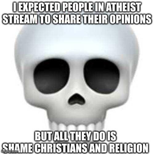 Skull | I EXPECTED PEOPLE IN ATHEIST STREAM TO SHARE THEIR OPINIONS; BUT ALL THEY DO IS SHAME CHRISTIANS AND RELIGION | image tagged in skull | made w/ Imgflip meme maker