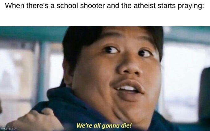 shitpost | When there's a school shooter and the atheist starts praying: | image tagged in we're all gonna die | made w/ Imgflip meme maker