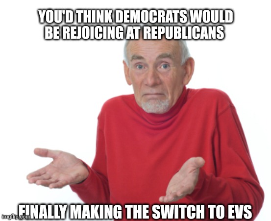 Guess I'll die  | YOU'D THINK DEMOCRATS WOULD BE REJOICING AT REPUBLICANS FINALLY MAKING THE SWITCH TO EVS | image tagged in guess i'll die | made w/ Imgflip meme maker
