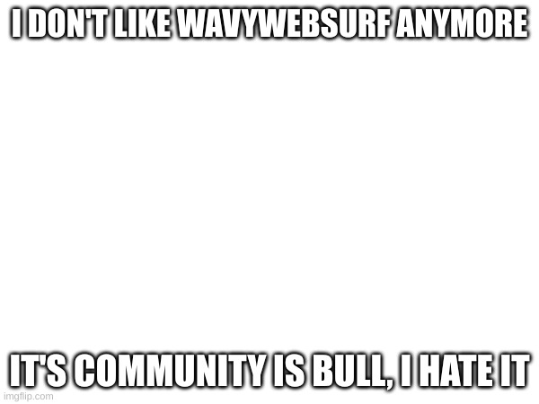 :/ | I DON'T LIKE WAVYWEBSURF ANYMORE; IT'S COMMUNITY IS BULL, I HATE IT | made w/ Imgflip meme maker
