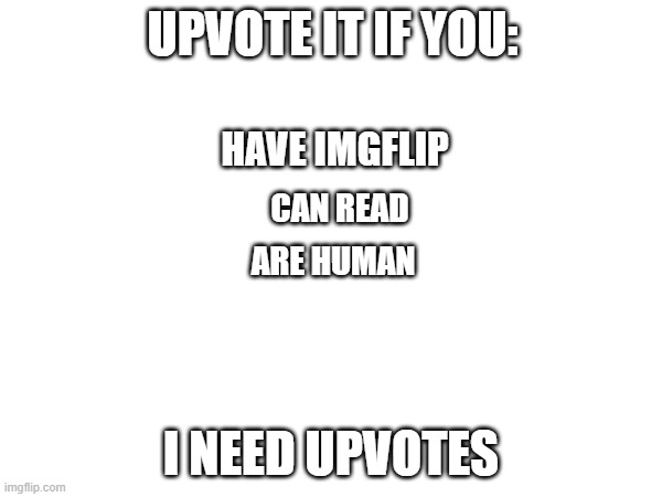 Upvote if you | UPVOTE IT IF YOU:; HAVE IMGFLIP; CAN READ; ARE HUMAN; I NEED UPVOTES | image tagged in upvotes,i need upvotes | made w/ Imgflip meme maker