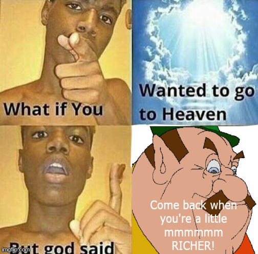 What if you wanted to go to Heaven | image tagged in what if you wanted to go to heaven,come back when a little richer,funny | made w/ Imgflip meme maker