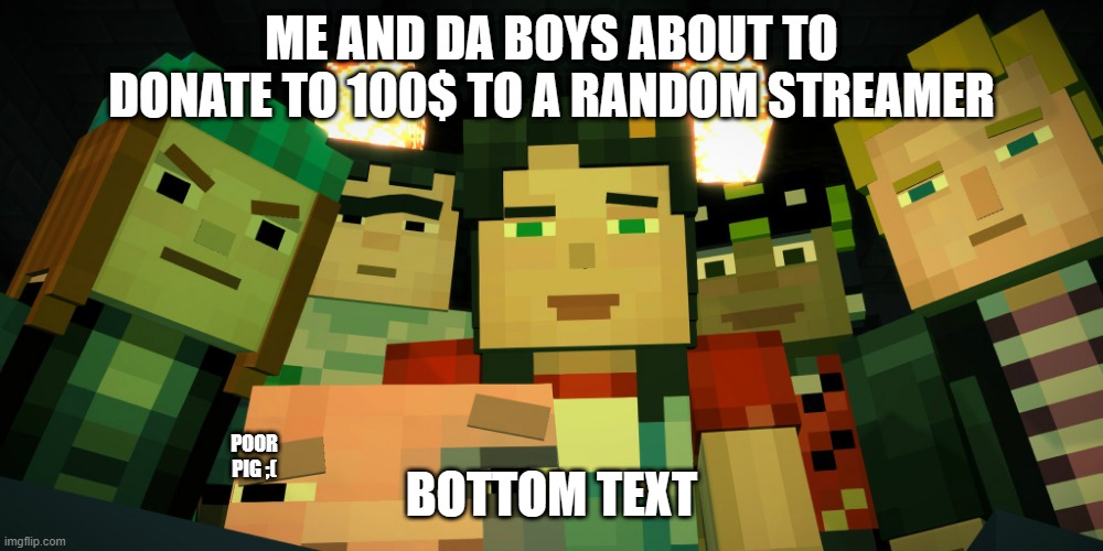 Me and da boys | ME AND DA BOYS ABOUT TO DONATE TO 100$ TO A RANDOM STREAMER; BOTTOM TEXT; POOR PIG ;( | image tagged in minecraft story mode image 4,doxydafox | made w/ Imgflip meme maker