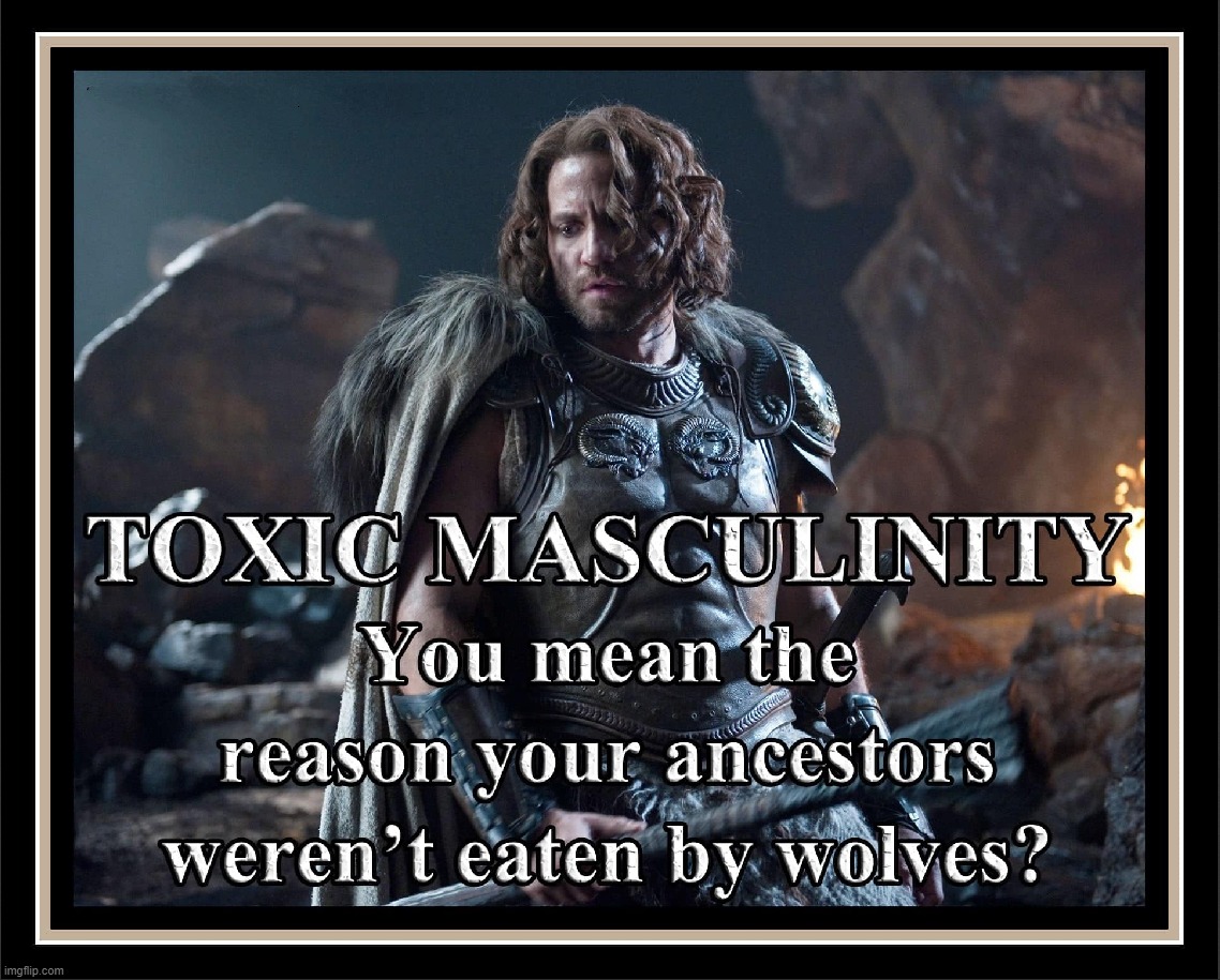 Toxic Masculinity vs. Faggotry: The reason your ancestors weren't eaten by wolves. | image tagged in toxic masculinity,masculinity vs faggotry,ancestors | made w/ Imgflip meme maker