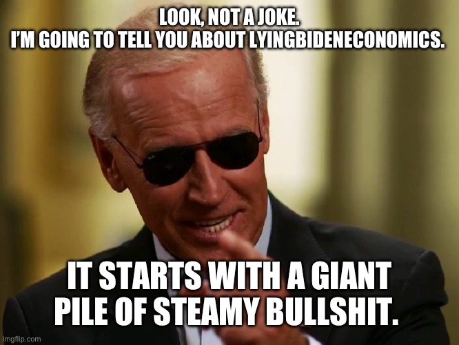 Slick Willy’s Cuzn | LOOK, NOT A JOKE.
I’M GOING TO TELL YOU ABOUT LYINGBIDENECONOMICS. IT STARTS WITH A GIANT PILE OF STEAMY BULLSHIT. | image tagged in cool joe biden | made w/ Imgflip meme maker
