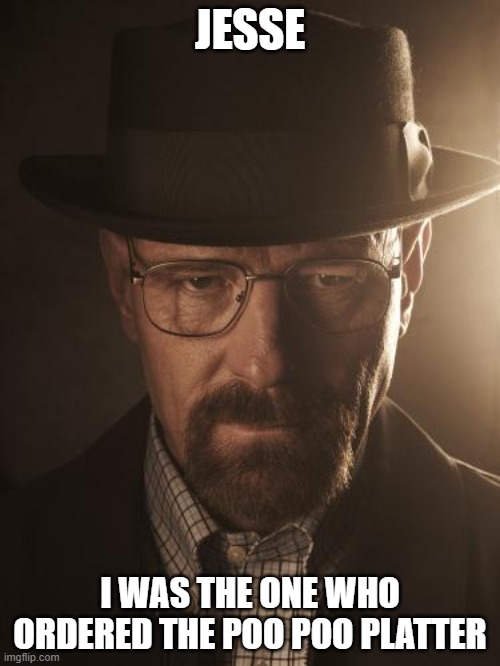 Walter White | JESSE; I WAS THE ONE WHO ORDERED THE POO POO PLATTER | image tagged in walter white | made w/ Imgflip meme maker