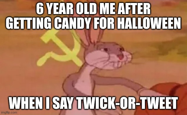 Bugs | 6 YEAR OLD ME AFTER GETTING CANDY FOR HALLOWEEN; WHEN I SAY TWICK-OR-TWEET | image tagged in bugs bunny communist | made w/ Imgflip meme maker