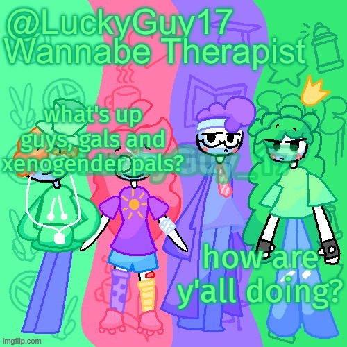what's up guys, gals and xenogender pals? how are y'all doing? | image tagged in luckyguy17 announcement template | made w/ Imgflip meme maker
