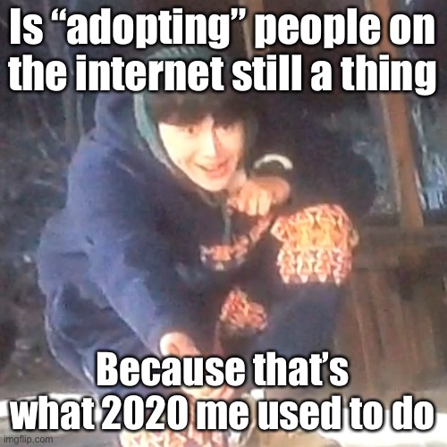 w | Is “adopting” people on the internet still a thing; Because that’s what 2020 me used to do | image tagged in w | made w/ Imgflip meme maker