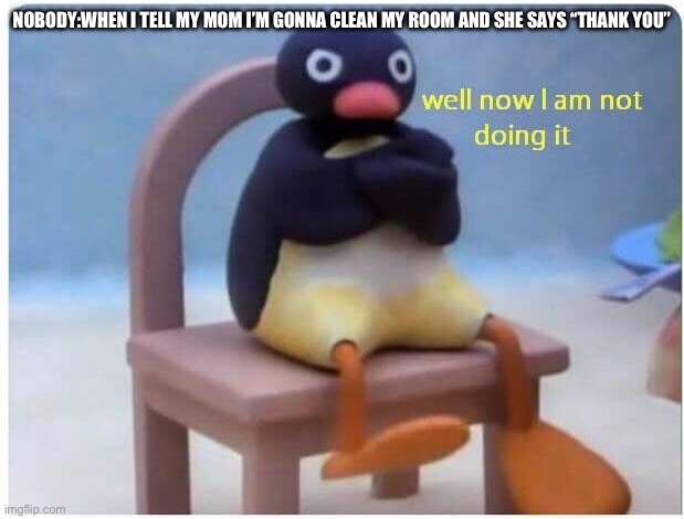 Well Now I'm not Doing it | NOBODY:WHEN I TELL MY MOM I’M GONNA CLEAN MY ROOM AND SHE SAYS “THANK YOU” | image tagged in well now i'm not doing it | made w/ Imgflip meme maker