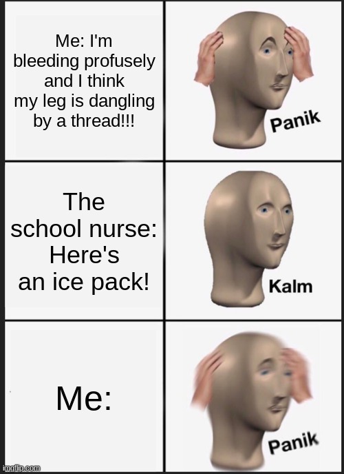 Literally every nurse | Me: I'm bleeding profusely and I think my leg is dangling by a thread!!! The school nurse: Here's an ice pack! Me: | image tagged in memes,panik kalm panik | made w/ Imgflip meme maker