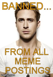 Ryan Gosling BANNED! | BANNED... FROM ALL MEME POSTINGS | image tagged in memes,ryan gosling,banned,funny,hey girl | made w/ Imgflip meme maker
