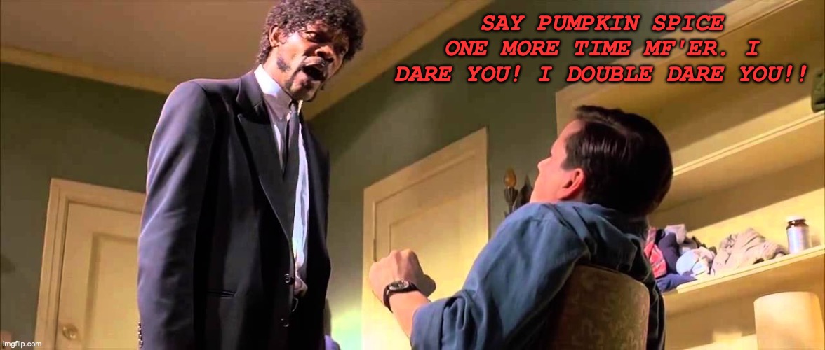Say Pumpkin Spice One More Time | SAY PUMPKIN SPICE ONE MORE TIME MF'ER. I DARE YOU! I DOUBLE DARE YOU!! | image tagged in memes | made w/ Imgflip meme maker
