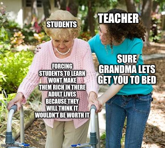 Sure grandma let's get you to bed | TEACHER; STUDENTS; FORCING STUDENTS TO LEARN WONT MAKE THEM RICH IN THERE ADULT LIVES BECAUSE THEY WILL THINK IT WOULDN'T BE WORTH IT; SURE GRANDMA LETS GET YOU TO BED | image tagged in sure grandma let's get you to bed | made w/ Imgflip meme maker