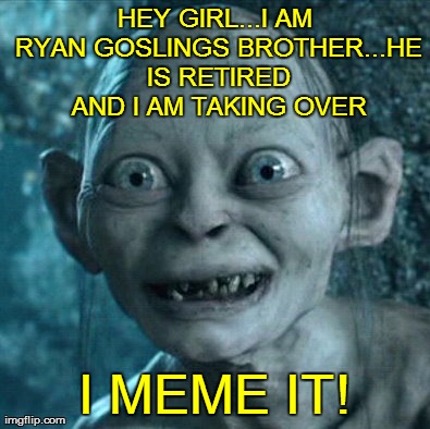 HEY GTRL...Gollum | HEY GIRL...I AM RYAN GOSLINGS BROTHER...HE IS RETIRED AND I AM TAKING OVER I MEME IT! | image tagged in memes,gollum,ryan gosling,hey girl,funny | made w/ Imgflip meme maker