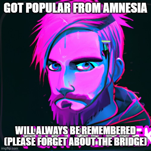 Pewds | GOT POPULAR FROM AMNESIA; WILL ALWAYS BE REMEMBERED
(PLEASE FORGET ABOUT THE BRIDGE) | image tagged in gaming,pewdiepie,youtube | made w/ Imgflip meme maker