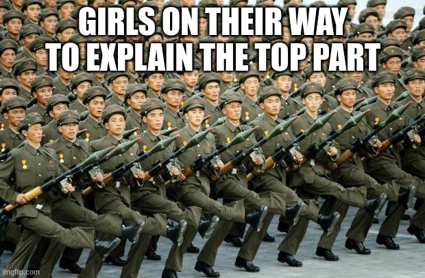 North Korean Military March | GIRLS ON THEIR WAY TO EXPLAIN THE TOP PART | image tagged in north korean military march | made w/ Imgflip meme maker