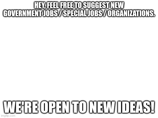 Also ADVERTISE THIS STREAM PLEASE. | HEY, FEEL FREE TO SUGGEST NEW GOVERNMENT JOBS / SPECIAL JOBS / ORGANIZATIONS. WE'RE OPEN TO NEW IDEAS! | image tagged in lmao | made w/ Imgflip meme maker