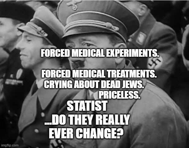 sad hitler | FORCED MEDICAL EXPERIMENTS.                         FORCED MEDICAL TREATMENTS.  CRYING ABOUT DEAD JEWS.                                PRICELESS. STATIST ...DO THEY REALLY EVER CHANGE? | image tagged in sad hitler | made w/ Imgflip meme maker