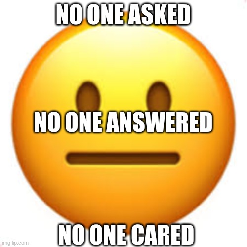Not funny | NO ONE ASKED NO ONE CARED NO ONE ANSWERED | image tagged in not funny | made w/ Imgflip meme maker