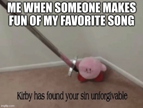 Kirby has found your sin unforgivable | ME WHEN SOMEONE MAKES FUN OF MY FAVORITE SONG | image tagged in kirby has found your sin unforgivable | made w/ Imgflip meme maker