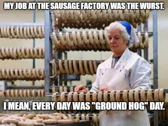 meme by Brad sausage factory work | MY JOB AT THE SAUSAGE FACTORY WAS THE WURST. I MEAN, EVERY DAY WAS "GROUND HOG" DAY. | image tagged in food | made w/ Imgflip meme maker