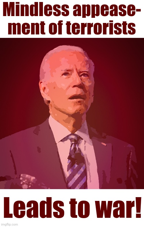 All appeasement, no deterrence | Mindless appease-
ment of terrorists; Leads to war! | image tagged in joe biden,memes,iran,terrorists,democrats,israel | made w/ Imgflip meme maker