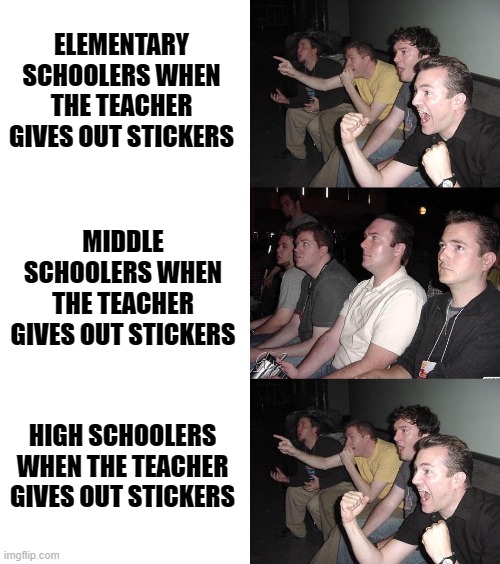 ELEMENTARY SCHOOLERS WHEN THE TEACHER GIVES OUT STICKERS; MIDDLE SCHOOLERS WHEN THE TEACHER GIVES OUT STICKERS; HIGH SCHOOLERS WHEN THE TEACHER GIVES OUT STICKERS | image tagged in reaction guys reversed,reaction guys,school,teachers,memes,funny memes | made w/ Imgflip meme maker