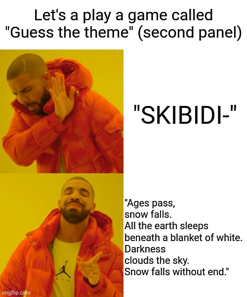 Hint: the name of the railgun at the last mission of Ace Combat 6 | Let's a play a game called "Guess the theme" (second panel); "SKIBIDI-"; "Ages pass, snow falls. 
All the earth sleeps beneath a blanket of white. 
Darkness clouds the sky. 
Snow falls without end." | image tagged in memes,drake hotline bling,nonsense,post,funny,theme song | made w/ Imgflip meme maker