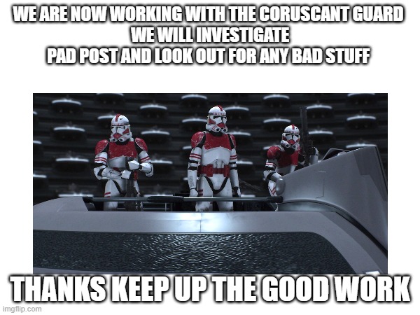 WE ARE NOW WORKING WITH THE CORUSCANT GUARD 
WE WILL INVESTIGATE PAD POST AND LOOK OUT FOR ANY BAD STUFF; THANKS KEEP UP THE GOOD WORK | made w/ Imgflip meme maker