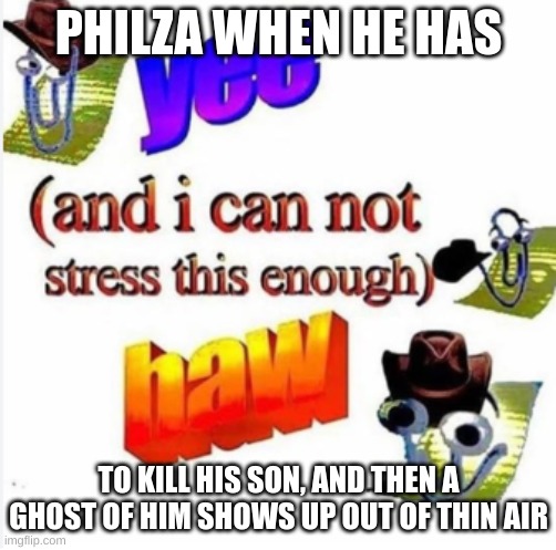 yee (and i cannot stress this enough) haw | PHILZA WHEN HE HAS; TO KILL HIS SON, AND THEN A GHOST OF HIM SHOWS UP OUT OF THIN AIR | image tagged in yee and i cannot stress this enough haw | made w/ Imgflip meme maker