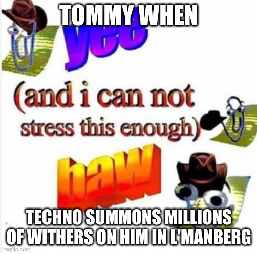 oh no tommy- | TOMMY WHEN; TECHNO SUMMONS MILLIONS OF WITHERS ON HIM IN L'MANBERG | image tagged in yee and i cannot stress this enough haw | made w/ Imgflip meme maker