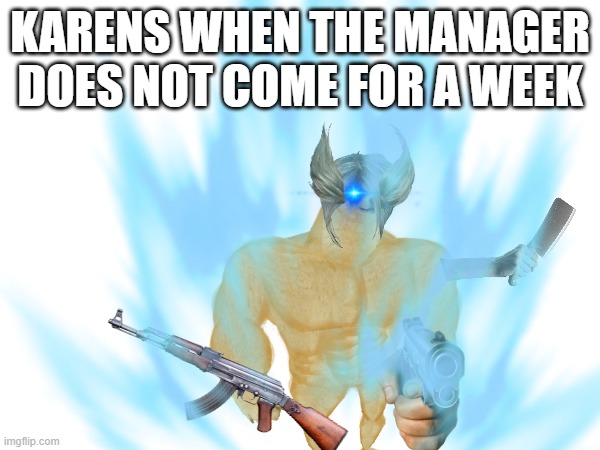 KAREN DOGGO 7 | KARENS WHEN THE MANAGER DOES NOT COME FOR A WEEK | image tagged in karen | made w/ Imgflip meme maker