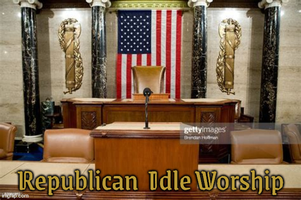 Republicans Worship | Republican  Idle Worship | image tagged in republicans,idle,paralized,useless as teats on turtle,vacante speaker,maga | made w/ Imgflip meme maker