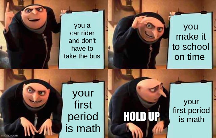 School every day | you a car rider and don't have to take the bus; you make it to school on time; your first period is math; your first period is math; HOLD UP | image tagged in memes,gru's plan | made w/ Imgflip meme maker