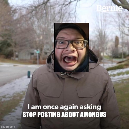 STOP I REALLY MEAN IT! | STOP POSTING ABOUT AMONGUS | image tagged in memes,bernie i am once again asking for your support,among us,stop posting about among us | made w/ Imgflip meme maker