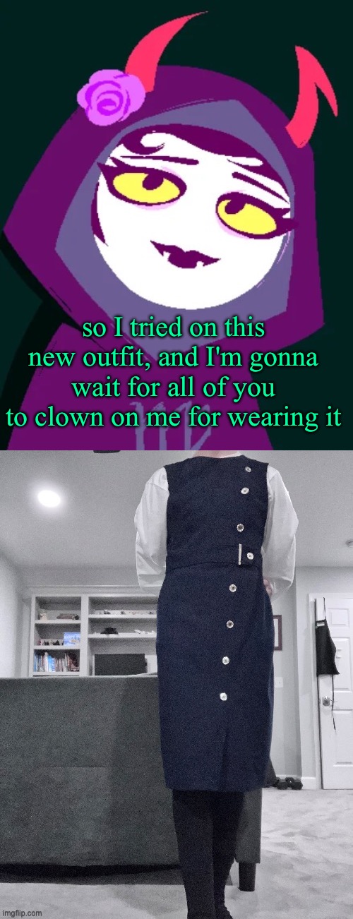 i uhh don't know what to say about it, i thought it looked nice | so I tried on this new outfit, and I'm gonna wait for all of you to clown on me for wearing it | image tagged in this jade sylph | made w/ Imgflip meme maker
