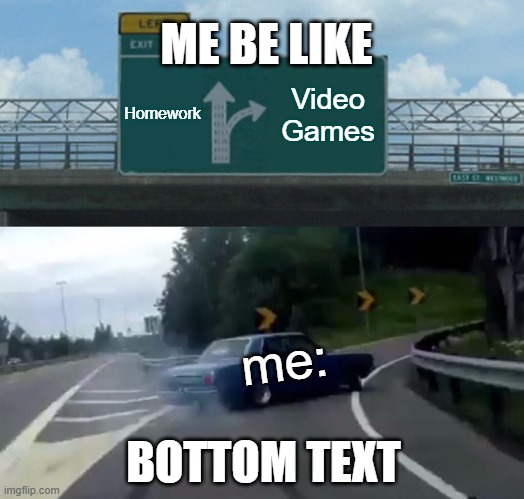 Left Exit 12 Off Ramp | ME BE LIKE; Homework; Video
Games; me:; BOTTOM TEXT | image tagged in memes,left exit 12 off ramp | made w/ Imgflip meme maker