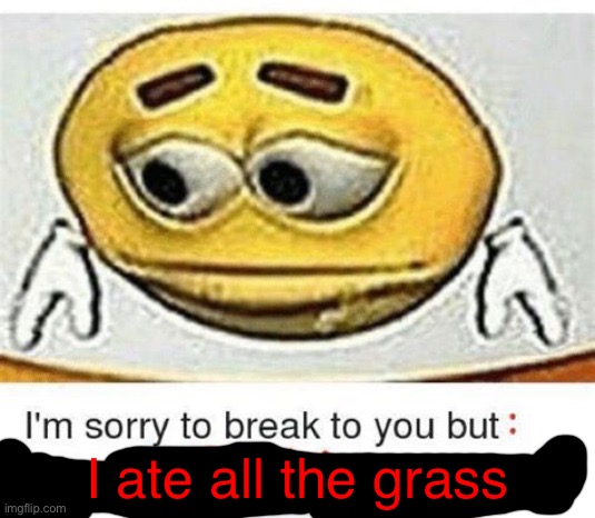 I'm sorry to break it to you but I can't spell | I ate all the grass | image tagged in i'm sorry to break it to you but i can't spell | made w/ Imgflip meme maker