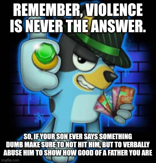 gangsta bluey | REMEMBER, VIOLENCE IS NEVER THE ANSWER. SO, IF YOUR SON EVER SAYS SOMETHING DUMB MAKE SURE TO NOT HIT HIM, BUT TO VERBALLY ABUSE HIM TO SHOW HOW GOOD OF A FATHER YOU ARE | image tagged in gangsta bluey | made w/ Imgflip meme maker