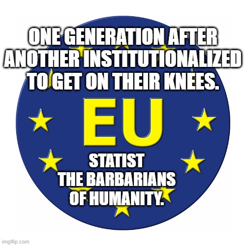 EU EUROPEAN UNION LOGO | ONE GENERATION AFTER ANOTHER INSTITUTIONALIZED TO GET ON THEIR KNEES. STATIST THE BARBARIANS OF HUMANITY. | image tagged in eu european union logo | made w/ Imgflip meme maker