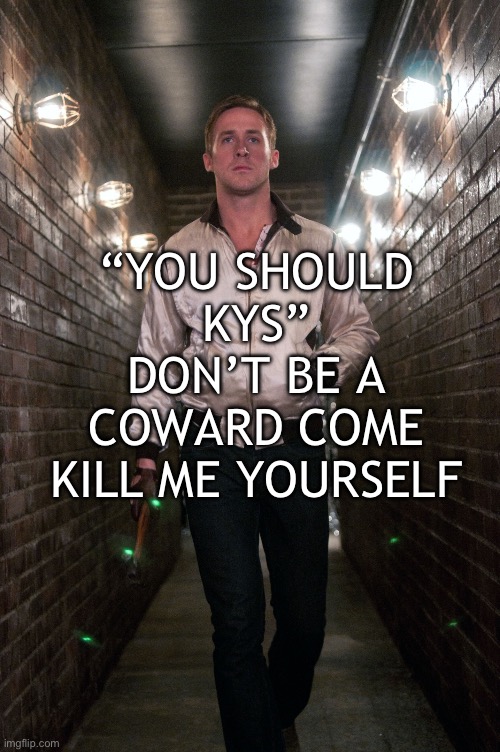 Ryan gosling | “YOU SHOULD KYS” DON’T BE A COWARD COME KILL ME YOURSELF | image tagged in ryan gosling | made w/ Imgflip meme maker