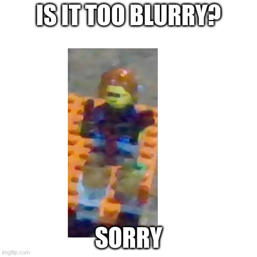 sorry for the bluuriness | IS IT TOO BLURRY? SORRY | image tagged in memes,blank transparent square,lego | made w/ Imgflip meme maker