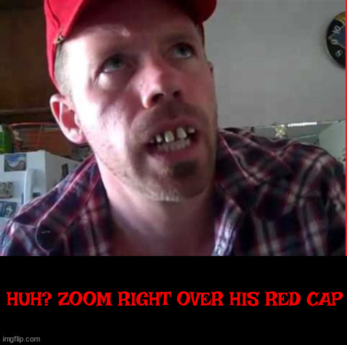 ZOOM | HUH? ZOOM RIGHT OVER HIS RED CAP | image tagged in red capper,inbred,uncle daddy,trumper,maga,duh | made w/ Imgflip meme maker